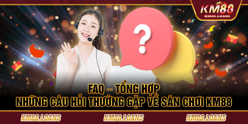 FAQ - Tổng hợp những câu hỏi thường gặp về sân chơi KM88